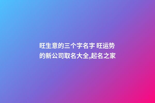旺生意的三个字名字 旺运势的新公司取名大全,起名之家-第1张-公司起名-玄机派
